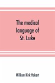 The medical language of St. Luke; a proof from internal evidence that &quote;The Gospel according to St. Luke&quote; and &quote;The acts of the apostles&quote; were written by the same person, and that the writer was a medical man