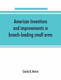 American inventions and improvements in breech-loading small arms, heavy ordnance, machine guns, magazine arms, fixed ammunition, pistols, projectiles, explosives, and other munitions of war, including a chapter on sporting arms