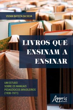 Livros que Ensinam a Ensinar: Um Estudo sobre os Manuais Pedagógicos Brasileiros (1930-1971) (eBook, ePUB) - da Silva, Vivian Batista