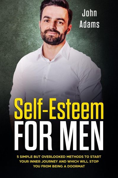 Self-Esteem for Men: 5 Simple But Overlooked Methods to Start an Inner Journey and Which Will Stop You Being a Doormat (eBook, ePUB) Self-Esteem for Men: 5 Simple But Overlooked Methods to Start an Inner Journey and Which Will Stop You Being a Doormat (eBook, ePUB)