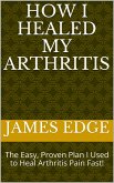 How I Healed My Arthritis: The Easy, Proven Plan I Used to Heal Arthritis Pain Fast! (eBook, ePUB)