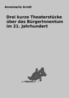 Drei kurze Theaterstücke über das BürgerInnentum im 21. Jahrhundert - Arndt, Annemarie