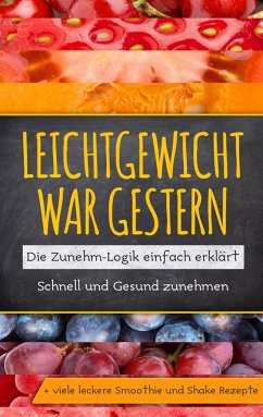 Leichtgewicht war gestern: Die Zunehm-Logik einfach erklärt - Schnell und Gesund zunehmen + viele leckere Smoothie und Shake Rezepte - Lohmann, Katja