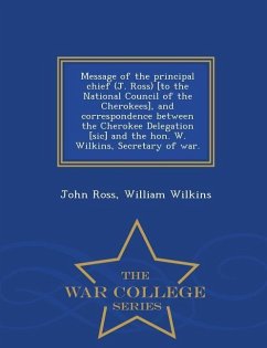 Message of the Principal Chief (J. Ross) [to the National Council of the Cherokees], and Correspondence Between the Cherokee Delegation [sic] and the - Ross, John; Wilkins, William