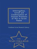 Interrogation, Arrest and Condemnation of German Prisoners of War in Soviet Russia - War College Series