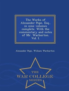 The Works of Alexander Pope, Esq., in Nine Volumes Complete. with the Commentary and Notes of Mr. Warburton. Vol. I. - War College Series - Pope, Alexander; Warburton, William