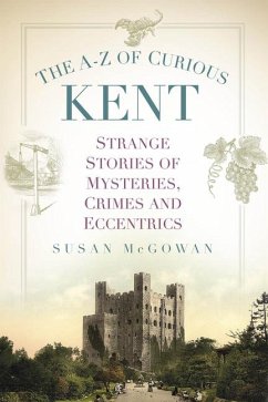 The A-Z of Curious Kent: Strange Stories of Mysteries, Crimes and Eccentrics - McGowan, Susan