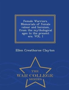 Female Warriors. Memorials of Female Valour and Heroism, from the Mythological Ages to the Present Era. Vol. I - War College Series - Clayton, Ellen Creathorne