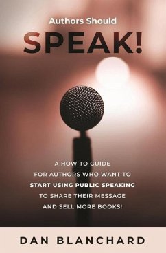 Authors Should Speak: A How To Guide for Authors Who Want To Start Using Public Speaking To Share Their Message And Sell More Books! - Blanchard, Dan