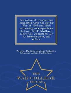 Narrative of Transactions Connected with the Kaffir War of 1846 and 1847; Embracing Correspondence Between Sir P. Maitland, Lieut.-Col. Johnstone, Sir - Maitland, Peregrine; Johnstone, Montague Cholmeley; Stockenstrom, Andries