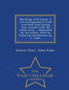 Marching with Gomez. a War-Correspondent's Field Note-Book Kept During Four Months with the Cuban Army ... Illustrated by the Author. with an Historical Introduction by J. Fiske. - War College Series - Flint, Grover; Fiske, John