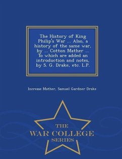 The History of King Philip's War ... Also, a History of the Same War, by ... Cotton Mather ... to Which Are Added an Introduction and Notes, by S. G. - Mather, Increase; Drake, Samuel Gardner