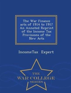 The War Finance Acts of 1914 to 1917 an Annoted Reprint of the Income Tax Provisions of the New Acts - War College Series