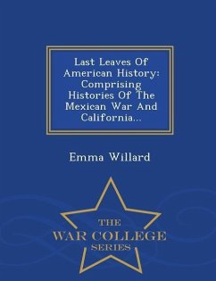 Last Leaves of American History: Comprising Histories of the Mexican War and California... - War College Series - Willard, Emma Hart
