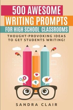 500 Awesome Writing Prompts for High School Classrooms: Thought-provoking ideas to get students writing! - Clair, Sandra