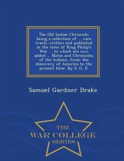 The Old Indian Chronicle; Being a Collection of ... Rare Tracts Written and Published in the Time of King Philip's War ... to Which Are Now Added ... - Drake, Samuel Gardner