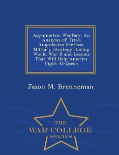 Asymmetric Warfare: An Analysis of Tito's Yugoslavian Partisan Military Strategy During World War II and Lessons That Will Help America Fi - Brenneman, Jason M.