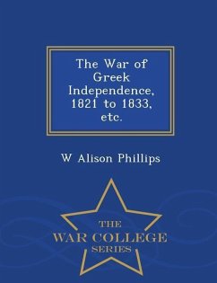 The War of Greek Independence, 1821 to 1833, Etc. - War College Series - Phillips, W. Alison