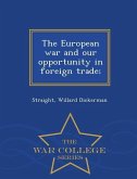 The European War and Our Opportunity in Foreign Trade; - War College Series