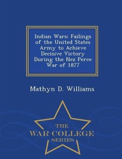Indian Wars: Failings of the United States Army to Achieve Decisive Victory During the Nez Perce War of 1877 - War College Series - Williams, Mathyn D.