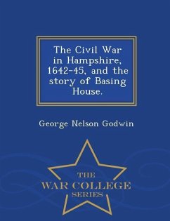 The Civil War in Hampshire, 1642-45, and the Story of Basing House. - War College Series - Godwin, George Nelson