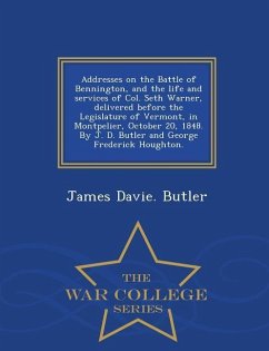 Addresses on the Battle of Bennington, and the Life and Services of Col. Seth Warner, Delivered Before the Legislature of Vermont, in Montpelier, Octo - Butler, James Davie