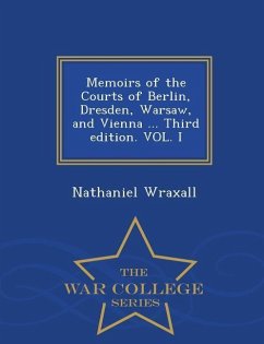 Memoirs of the Courts of Berlin, Dresden, Warsaw, and Vienna ... Third Edition. Vol. I - War College Series - Wraxall, Nathaniel