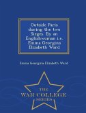 Outside Paris During the Two Sieges. by an Englishwoman i.e. Emma Georgina Elizabeth Ward - War College Series