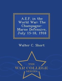 A.E.F. in the World War: The Champagne-Marne Defensive, July 15-18, 1918 - War College Series - Short, Walter C.