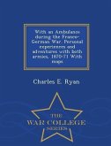 With an Ambulance During the Franco-German War. Personal Experiences and Adventures with Both Armies, 1870-71 with Maps - War College Series