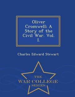 Oliver Cromwell; A Story of the Civil War. Vol. I. - War College Series - Stewart, Charles Edward
