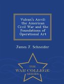 Vulcan's Anvil: The American Civil War and the Foundations of Operational Art - War College Series