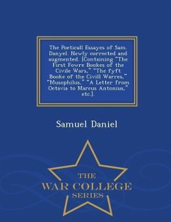 The Poeticall Essayes of Sam. Danyel. Newly Corrected and Augmented. [Containing the First Fowre Bookes of the Civile Wars, the Fyft Booke of the CIVILL Warres, Musophilus, a Letter from Octavia to Marcus Antonius, Etc.]. - War College Series - Daniel, Samuel