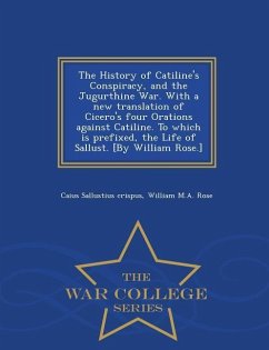 The History of Catiline's Conspiracy, and the Jugurthine War. with a New Translation of Cicero's Four Orations Against Catiline. to Which Is Prefixed, - Sallustius Crispus, Caius; Rose, William M. A.