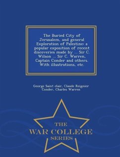 The Buried City of Jerusalem, and General Exploration of Palestine: A Popular Exposition of Recent Discoveries Made by ... Sir C. Wilson ... Sir C. Wa - Saint Clair, George; Conder, Claude Reignier; Warren, Charles