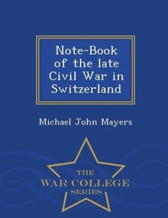 Note-Book of the Late Civil War in Switzerland - War College Series - Mayers, Michael John