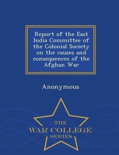 Report of the East India Committee of the Colonial Society on the Causes and Consequences of the Afghan War - War College Series - Anonymous