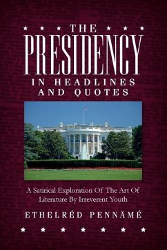 The Presidency In Headlines And Quotes: A Satirical Exploration Of The Art Of Literature By Irreverent Youth - Penname, Ethelred