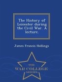 The History of Leicester During the Civil War. a Lecture. - War College Series