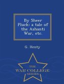 By Sheer Pluck: A Tale of the Ashanti War, Etc. - War College Series