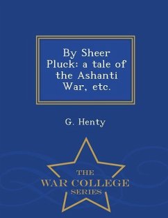 By Sheer Pluck: A Tale of the Ashanti War, Etc. - War College Series - Henty, G.