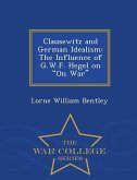 Clausewitz and German Idealism: The Influence of G.W.F. Hegel on on War - War College Series