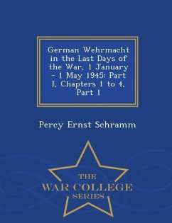 German Wehrmacht in the Last Days of the War, 1 January - 1 May 1945: Part I, Chapters 1 to 4, Part 1 - War College Series - Schramm, Percy Ernst