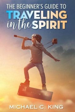The Beginner's Guide To Traveling in the Spirit - King, Michael C.