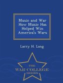 Music and War How Music Has Helped Win America's Wars - War College Series