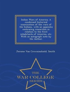 Indian Wars of America. a Condensed Historical Examination of the Wars of the Indians, with an Appendix Embracing Researches in Relation to the First - Smith, Jerome Van Crowninshield