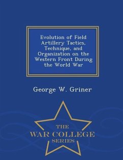 Evolution of Field Artillery Tactics, Technique, and Organization on the Western Front During the World War - War College Series - Griner, George W.