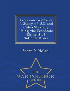 Economic Warfare: A Study of U.S. and China Strategy Using the Economic Element of National Power - War College Series - Nolan, Scott P.