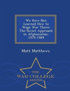 We Have Not Learned How to Wage War There: The Soviet Approach in Afghanistan, 1979-1989 - War College Series - Matthews, Matt