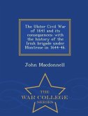 The Ulster Civil War of 1641 and Its Consequences; With the History of the Irish Brigade Under Montrose in 1644-46. - War College Series